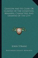 Glasgow and Its Clubs: or Glimpses of the Condition, Manners, Characters, and Oddities of the City, during the Past and Present Centuries 1177730421 Book Cover