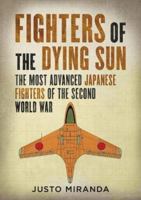 Fighters of the Dying Sun: The Most Advanced Japanese Fighters of the Second World War 1781558116 Book Cover