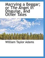 Marrying a Beggar; or The Angel in Disguise, and Other Tales 0548830363 Book Cover