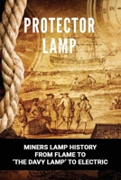 Protector Lamp: Miners Lamp History From Flame To 'The Davy Lamp' To Electric: Brass Miners-Style Oil Lamps B08YS623DP Book Cover