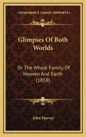 Glimpses Of Both Worlds: Or The Whole Family Of Heaven And Earth 1164861832 Book Cover