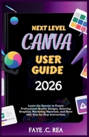 NEXT-LEVEL CANVA USER GUIDE 2026: Learn the Secrets to Create Professional-Quality Designs, Stunning Graphics, Marketing Materials, and More with Step-by-Step Instructions B0GGZC3HNV Book Cover