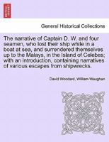 The narrative of Captain D. W. and four seamen, who lost their ship while in a boat at sea, and surrendered themselves up to the Malays, in the Island ... of various escapes from shipwrecks. 1241517908 Book Cover