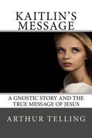 Kaitlin's Message: A Gnostic story and the true message of Jesus 1497567580 Book Cover