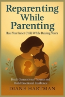 Reparenting While Parenting:Heal Your Inner Child While Raising Yours: Break Generational Trauma and Build Emotional Resilience B0FGHYL2WC Book Cover