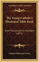 The Young Catholic's Illustrated Table Book and First Lessons in Numbers 1177113449 Book Cover