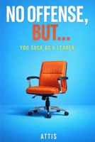 No Offense, But… You Suck as a Leader B0GL698HHG Book Cover