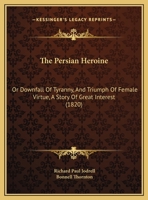 The Persian Heroine: Or Downfall Of Tyranny, And Triumph Of Female Virtue, A Story Of Great Interest 1179265327 Book Cover