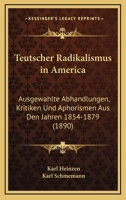 Teutscher Radikalismus In America: Ausgewahlte Abhandlungen, Kritiken Und Aphorismen Aus Den Jahren 1854-1879 1167646967 Book Cover
