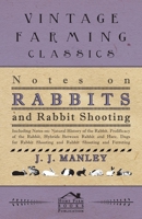 Notes On Rabbits And Rabbit Shooting - Including Notes On: Natural History Of The Rabbit, Prolificacy Of The Rabbit, Hybrids Between Rabbit And Hare, Dogs For Rabbit Shooting And Rabbit Shooting And F 1445524880 Book Cover