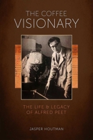 The Coffee Visionary: The Life and Legacy of Alfred Peet 1944903380 Book Cover