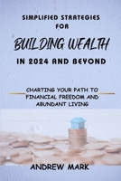 SIMPLIFIED STRATEGIES FOR BUILDING WEALTH IN 2024 AND BEYOND: Charting Your Path To Financial Freedom and Abundant Living B0CTZXH83C Book Cover