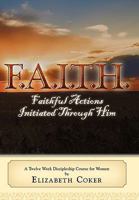 F.A.I.T.H. Faithful Actions Initiated Through Him: A Twelve Week Discipleship Course for Women 1615072667 Book Cover