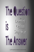 The Question is the Answer: a philosophical stream of consciousness 1655806173 Book Cover