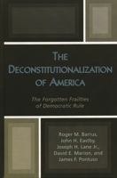 The Deconstitutionalization of America: The Forgotten Frailties of Democratic Rule 0739108352 Book Cover