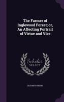 The Farmer Of Inglewood Forest: Or An Affecting Portrait Of Virtue And Vice 1146861842 Book Cover