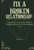 Fix A Broken Relationship: A Step by Step Comprehensive Guide to healing, Rebuild Trust and Rekindling Love B0FWKFQPP6 Book Cover