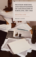 Petition Writing and Negotiations of Colonialism in Igboland, 1892-1960: African Voices in Ink 1666966924 Book Cover