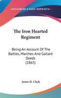 The Iron Hearted Regiment: Being an Account of the Battles, Marches and Gallant Deeds 1275844723 Book Cover