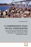 A COMPREHENSIVE STUDY ON SOIL CONSOLIDATION: The pore pressure development/dissipation during consolidation and effect of variable permeability and compressibility on the consolidation behavior 3639355814 Book Cover