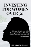 INVESTING FOR WOMAN OVER 50: Simple, Smart, and Safe Strategies to Grow Wealth, Create Income, and Protect Your Future B0GVJK29TX Book Cover