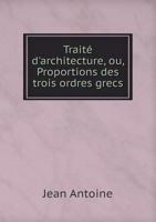 Traite D'Architecture, Ou, Proportions Des Trois Ordres Grecs 5518961189 Book Cover