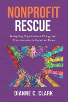 NONPROFIT RESCUE: Navigating Organizational Change and Transformation in Uncertain Times: -> A Vital Resource For Nonprofit Executives to Strengthen ... and Strategies for Modern Organizations) 1069474800 Book Cover