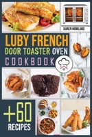 Luby French Door Toaster Oven Cookbook: +60 Foolproof Recipes for Quicker, Healthier and More Delicious Meals that Anyone can Cook. Bake, Toast and Broil. 1802323791 Book Cover