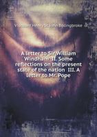 A Letter to Sir William Windham; II. Some Reflections on the Present State of the Nation; III. a Letter to Mr. Pope 1170374476 Book Cover