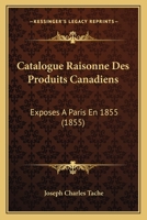 Catalogue Raisonne Des Produits Canadiens: Exposes A Paris En 1855 (1855) 2329751052 Book Cover