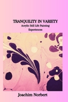 TRANQUILITY IN VARIETY: Acrylic Still Life Painting Experiences B0CVVLNGPP Book Cover