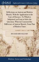 Reflections on antient and modern musick, with the application to the cure of diseases. To which is subjoined, an essay to solve the question, wherein ... of antient musick, from that of modern times. 1170487106 Book Cover