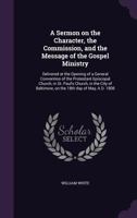 A Sermon on the Character, the Commission, and the Message of the Gospel Ministry: Delivered at the Opening of a General Convention of the Protestant Episcopal Church, in St. Paul's Church, in the Cit 1347413790 Book Cover