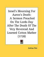 Israel's Mourning For Aaron's Death: A Sermon Preached On The Lords-Day After The Death Of The Very Reverend And Learned Cotton Mather 0548614644 Book Cover