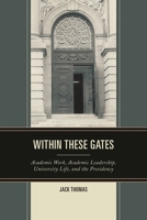 Within These Gates: Academic Work, Academic Leadership, University Life, and the Presidency 0761865381 Book Cover