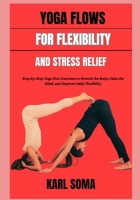 YOGA FLOWS FOR FLEXIBILITY AND STRESS RELIEF: Step-by-Step Yoga Flow Exercises to Stretch the Body, Calm the Mind, and Improve Daily Flexibility B0H2GZR65Q Book Cover