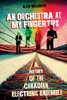 An Orchestra at My Fingertips: A History of the Canadian Electronic Ensemble 0228017343 Book Cover