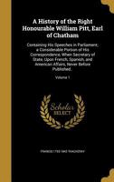A History of the Right Honourable William Pitt, Earl of Chatham: Containing His Speeches in Parliament; A Considerable Portion of His Correspondence, When Secretary of State, Upon French, Spanish, and 1363086359 Book Cover