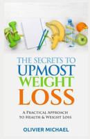 The Secrets to Upmost Weight Loss: A Practical Approach to Health and Weight Loss 1073525988 Book Cover