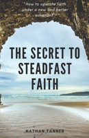 The Secret to Steadfast Faith: Operating faith under a new and better covenant 1687222169 Book Cover