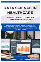 DATA SCIENCE IN HEALTHCARE PREDICTING OUTCOMES AND IMPROVING EFFICIENCY: Applications of data science in healthcare for predicting diseases, optimizing treatments, and improving patient care B0F6J78GN9 Book Cover
