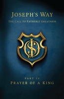 Joseph's Way: The Call to Fatherly Greatness: Part IV: Prayer of a King 1499153147 Book Cover