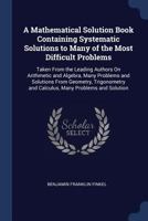 A Mathematical Solution Book Containing Systematic Solutions to Many of the Most Difficult Problems: Taken From the Leading Authors On Arithmetic and ... and Calculus, Many Problems and Solution 1371423105 Book Cover