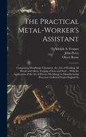 The Practical Metal-Worker's Assistant: Comprising Metallurgic Chemistry, the Arts of Working All Metals and Alloys, Forging of Iron and Steel ... ... Processes: Collected From Original So 1016018169 Book Cover