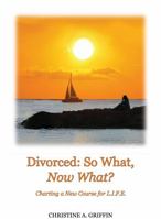 Divorced: So What, Now What? Charting a New Course for L.I.F.E. 098563751X Book Cover