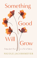 Something Good Will Grow: Finding God's Heart in the Soil of Suffering 0802438067 Book Cover