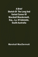 A Brief Sketch of the Long and Varied Career of Marshall MacDermott, Esq., J.P. of Adelaide, South Australia 9356016151 Book Cover