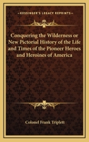 Conquering the Wilderness or New Pictorial History of the Life and Times of the Pioneer Heroes and Heroines of America 1016513232 Book Cover