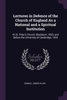 Lectures in Defence of the Church of England As a National and a Spiritual Institution: At St. Peter's Church, Blackburn, 1833, and Before the University of Cambridge, 1834 1341198251 Book Cover