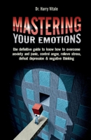 Mastering Your Emotions: the Definitive Guide to Know How to Overcome Anxiety and Panic, Control Anger, Relieve Stress, Defeat Depression & Negative Thinking 165287545X Book Cover